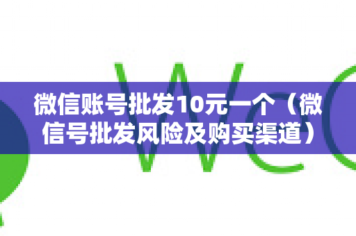 微信账号批发10元一个（微信号批发风险及购买渠道）