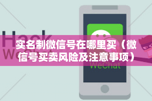实名制微信号在哪里买（微信号买卖风险及注意事项）