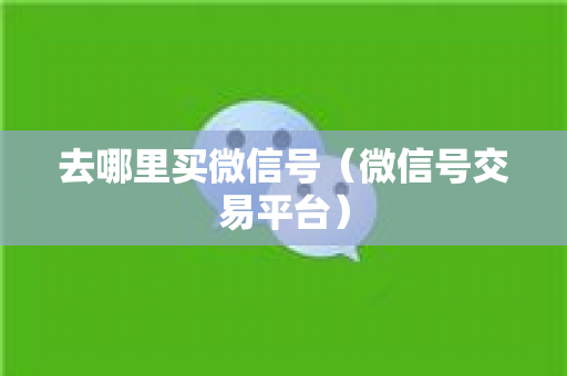 去哪里买微信号（微信号交易平台）