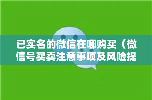 已实名的微信在哪购买（微信号买卖注意事项及风险提示）