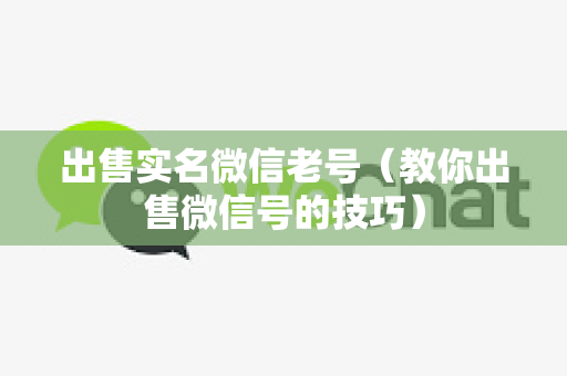 出售实名微信老号（教你出售微信号的技巧）