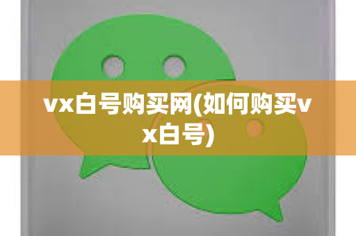 vx白号购买网(如何购买vx白号)