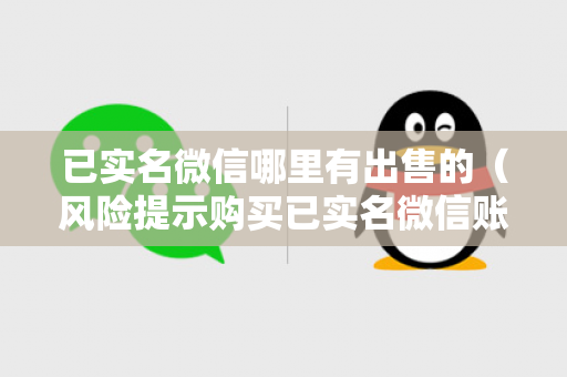 已实名微信哪里有出售的（风险提示购买已实名微信账号存在法律风险）