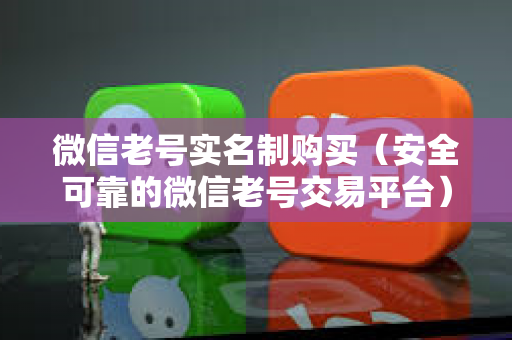 微信老号实名制购买（安全可靠的微信老号交易平台）