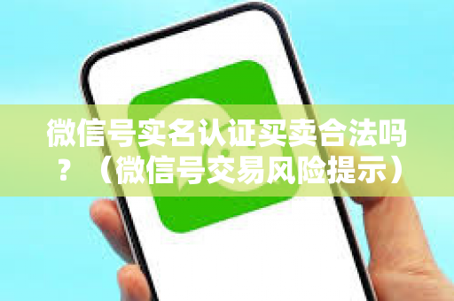 微信号实名认证买卖合法吗？（微信号交易风险提示）