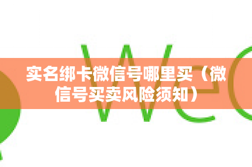 实名绑卡微信号哪里买（微信号买卖风险须知）
