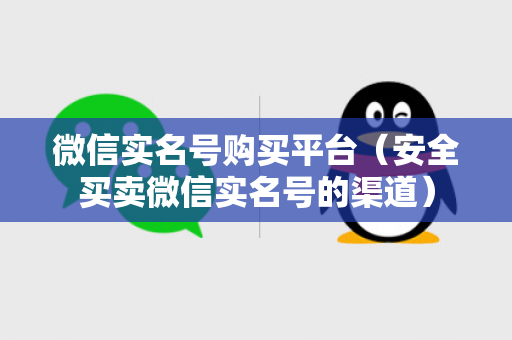 微信实名号购买平台（安全买卖微信实名号的渠道）