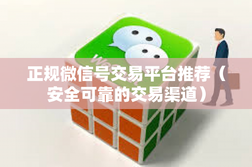 正规微信号交易平台推荐（安全可靠的交易渠道）