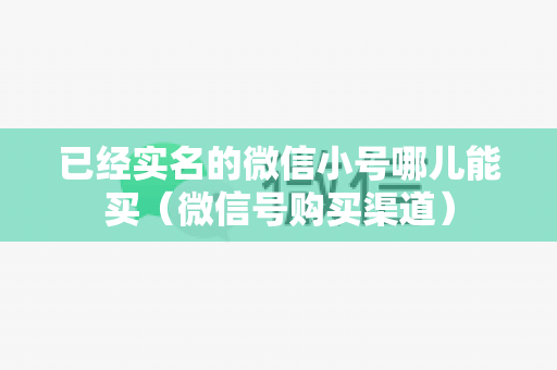 已经实名的微信小号哪儿能买（微信号购买渠道）
