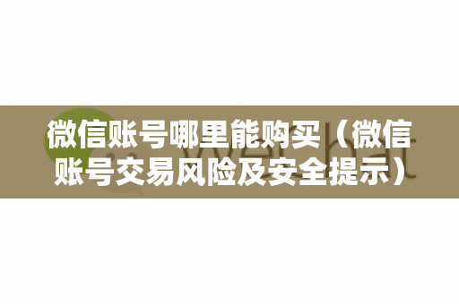 微信账号哪里能购买（微信账号交易风险及安全提示）
