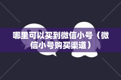哪里可以买到微信小号（微信小号购买渠道）