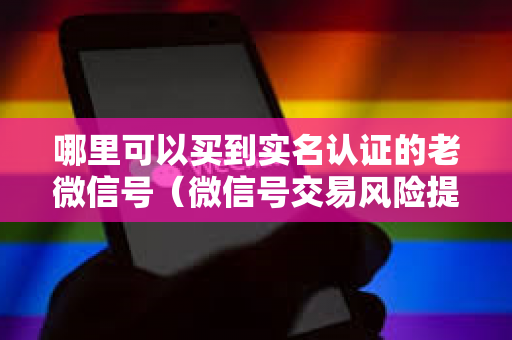 哪里可以买到实名认证的老微信号（微信号交易风险提示）