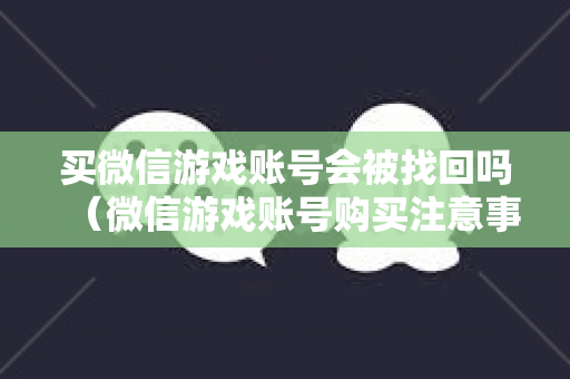 买微信游戏账号会被找回吗（微信游戏账号购买注意事项）