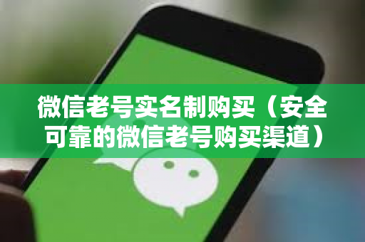 微信老号实名制购买（安全可靠的微信老号购买渠道）