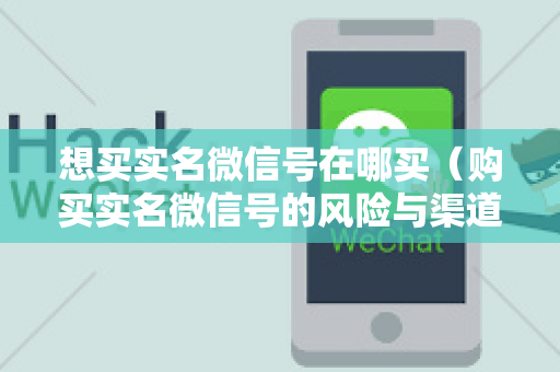 想买实名微信号在哪买（购买实名微信号的风险与渠道）