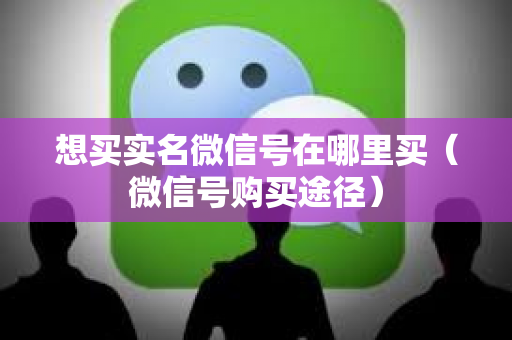想买实名微信号在哪里买（微信号购买途径）