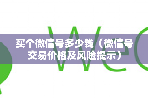买个微信号多少钱（微信号交易价格及风险提示）