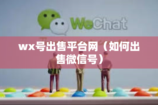 wx号出售平台网（如何出售微信号）