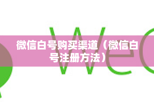 微信白号购买渠道（微信白号注册方法）