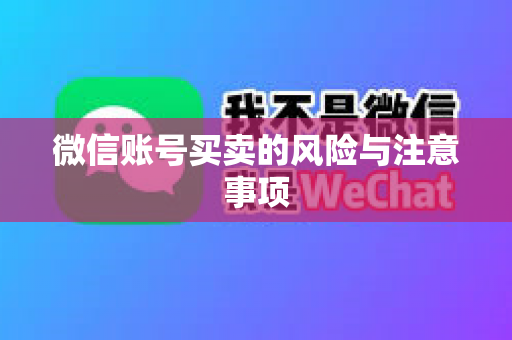 微信账号买卖的风险与注意事项