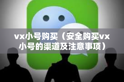 vx小号购买（安全购买vx小号的渠道及注意事项）