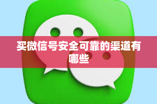 买微信号安全可靠的渠道有哪些