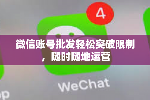 微信账号批发轻松突破限制，随时随地运营