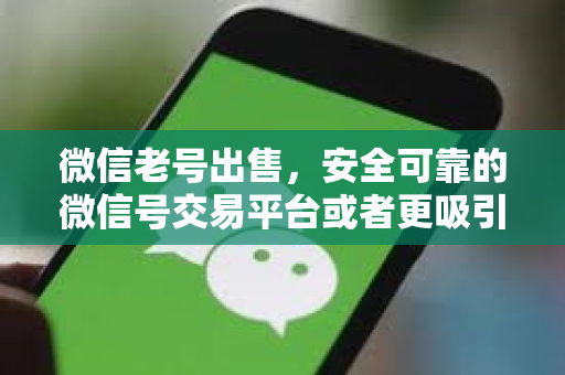 微信老号出售，安全可靠的微信号交易平台或者更吸引眼球的高价回收微信老号，快速变现，安全无忧