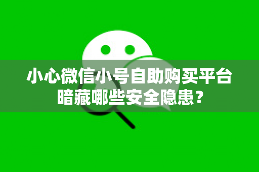 小心微信小号自助购买平台暗藏哪些安全隐患？