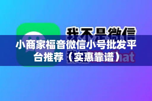 小商家福音微信小号批发平台推荐（实惠靠谱）