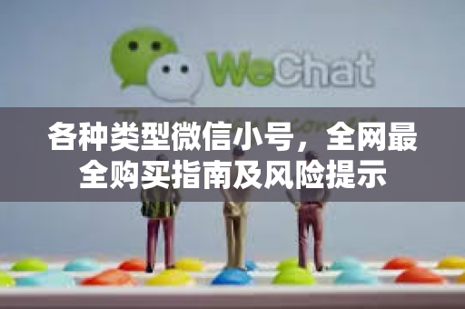各种类型微信小号，全网最全购买指南及风险提示