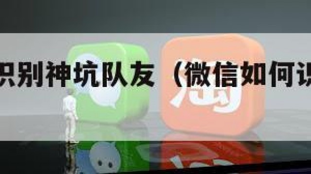 微信如何识别神坑队友（微信如何识别神坑队友名字）