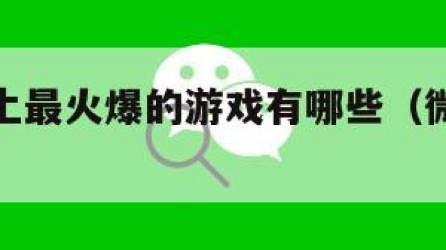 微信聊天上最火爆的游戏有哪些（微信聊天游戏推荐）