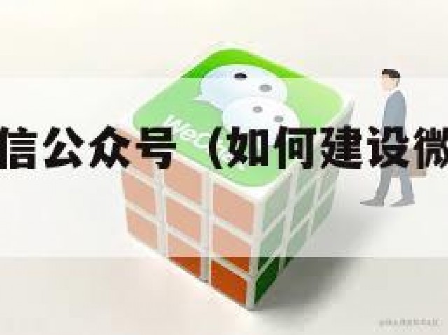 如何建设微信公众号（如何建设微信公众号账号）