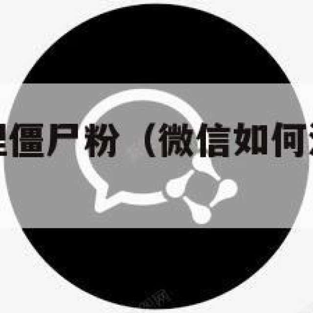 微信如何清理僵尸粉（微信如何清理僵尸粉不打扰到对方）