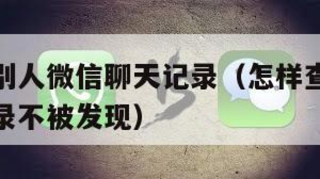 怎样查看别人微信聊天记录（怎样查看别人微信聊天记录不被发现）